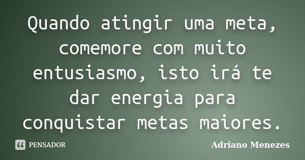 Quando atingir uma meta, comemore com muito entusiasmo, isto irá te dar energia para conquistar metas maiores.... Frase de Adriano Menezes.