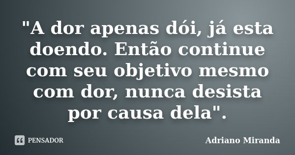 "A dor apenas dói, já esta doendo. Então continue com seu objetivo mesmo com dor, nunca desista por causa dela".... Frase de Adriano Miranda.