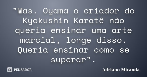 "Mas. Oyama o criador do Kyokushin Karatê não queria ensinar uma arte marcial, longe disso. Queria ensinar como se superar".... Frase de Adriano Miranda.