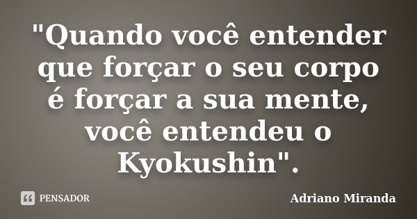 "Quando você entender que forçar o seu corpo é forçar a sua mente, você entendeu o Kyokushin".... Frase de Adriano Miranda.