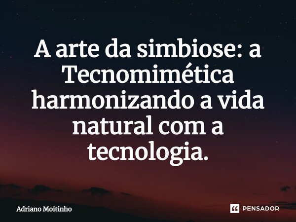 ⁠A arte da simbiose: a Tecnomimética harmonizando a vida natural com a tecnologia.... Frase de Adriano Moitinho.