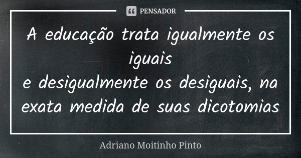 A educação trataigualmente os iguais edesigualmenteosdesiguais, na exatamedidade suasdicotomias... Frase de Adriano Moitinho Pinto.