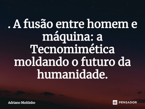 . A fusão entre homem e máquina: a Tecnomimética moldando o futuro da humanidade.... Frase de Adriano Moitinho.
