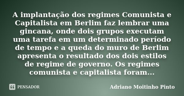 A implantação dos regimes Comunista e Capitalista em Berlim faz lembrar uma gincana, onde dois grupos executam uma tarefa em um determinado período de tempo e a... Frase de Adriano Moitinho Pinto.
