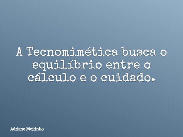 A Tecnomimética busca o equilíbrio entre o cálculo e o cuidado.... Frase de Adriano Moitinho.