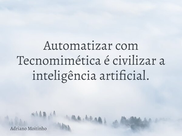 Automatizar com Tecnomimética é civilizar a inteligência artificial.... Frase de Adriano Moitinho.