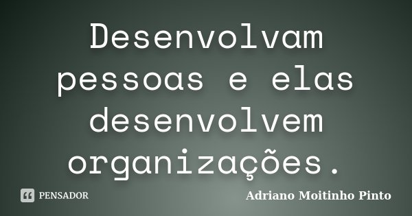 Desenvolvam pessoas e elas desenvolvem organizações.... Frase de Adriano Moitinho Pinto.