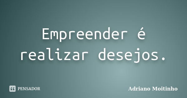 Empreender é realizar desejos.... Frase de Adriano Moitinho.