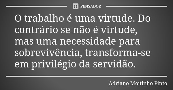 O trabalho é uma virtude. Do contrário se não é virtude, mas uma necessidade para sobrevivência, transforma-se em privilégio da servidão.... Frase de Adriano Moitinho Pinto.