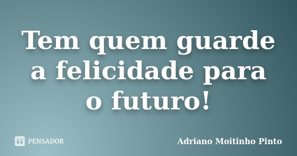 Tem quem guarde a felicidade para o futuro!... Frase de Adriano Moitinho Pinto.