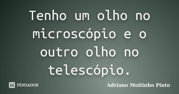 Tenho um olho no microscópio e o outro olho no telescópio.... Frase de Adriano Moitinho Pinto.