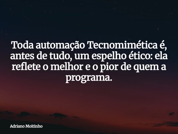 Toda automação Tecnomimética é, antes de tudo, um espelho ético: ela reflete o melhor e o pior de quem a programa.... Frase de Adriano Moitinho.
