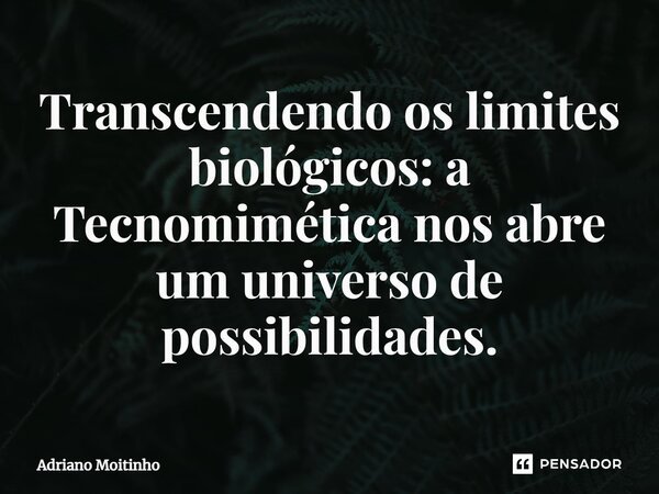 ⁠Transcendendo os limites biológicos: a Tecnomimética nos abre um universo de possibilidades.... Frase de Adriano Moitinho.