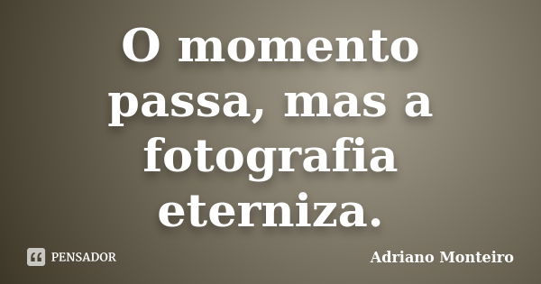 O momento passa, mas a fotografia eterniza.... Frase de Adriano Monteiro.