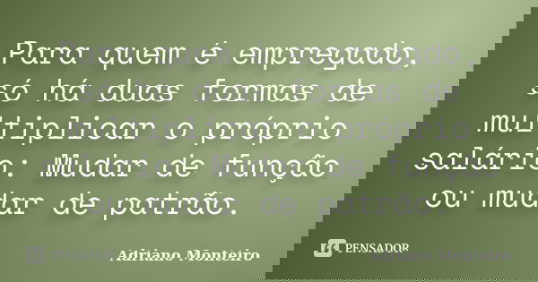 Para quem é empregado, só há duas formas de multiplicar o próprio salário: Mudar de função ou mudar de patrão.... Frase de Adriano Monteiro.