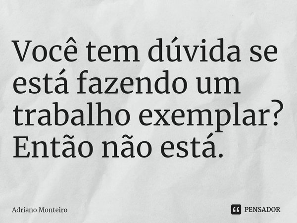 Você tem dúvida se está fazendo um trabalho exemplar? Então ⁠não está.... Frase de Adriano Monteiro.
