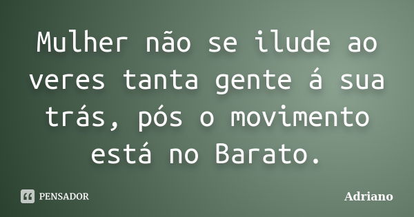 Mulher não se ilude ao veres tanta gente á sua trás, pós o movimento está no Barato.... Frase de Adriano.