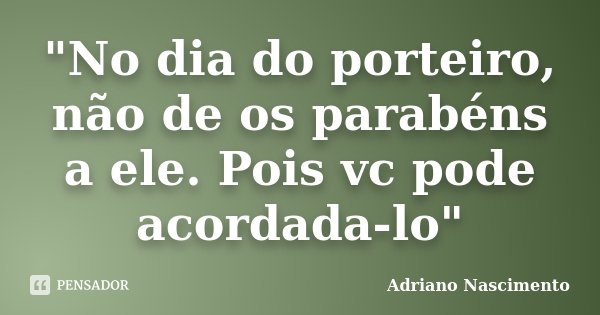 "No dia do porteiro, não de os parabéns a ele. Pois vc pode acordada-lo"... Frase de Adriano Nascimento.