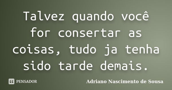 Talvez quando você for consertar as coisas, tudo ja tenha sido tarde demais.... Frase de Adriano Nascimento de Sousa.