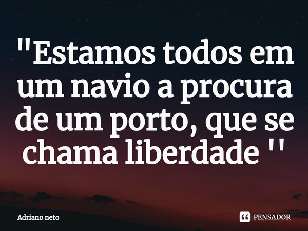 "⁠Estamos todos em um navio a procura de um porto, que se chama liberdade ''... Frase de Adriano neto.