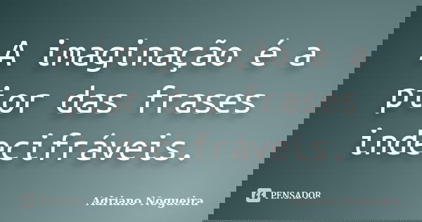 A imaginação é a pior das frases indecifráveis.... Frase de Adriano Nogueira.