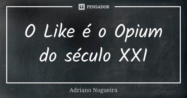O Like é o Opium do século XXI... Frase de Adriano Nogueira.