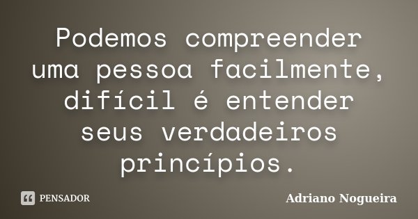 Podemos compreender uma pessoa facilmente, difícil é entender seus verdadeiros princípios.... Frase de Adriano Nogueira.