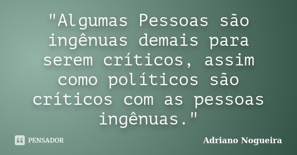 "Algumas Pessoas são ingênuas demais para serem críticos, assim como políticos são críticos com as pessoas ingênuas."... Frase de Adriano Nogueira.
