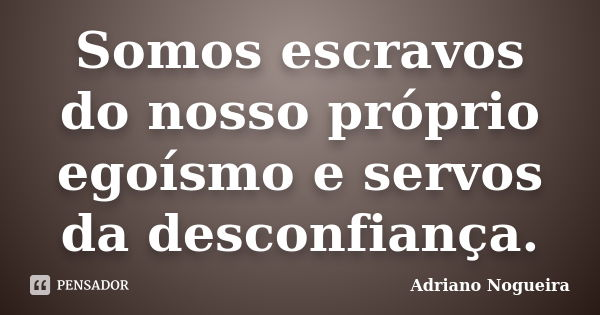 Somos escravos do nosso próprio egoísmo e servos da desconfiança.... Frase de Adriano Nogueira.