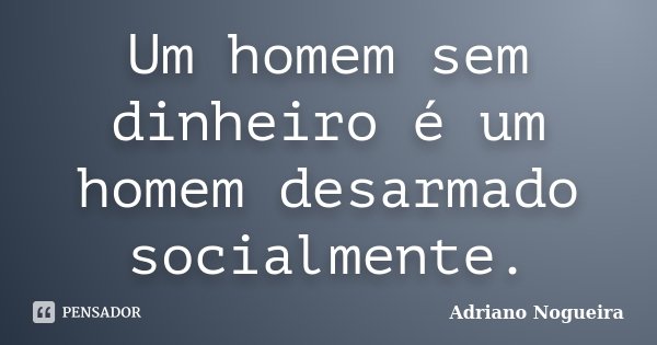 Um homem sem dinheiro é um homem desarmado socialmente.... Frase de Adriano Nogueira.