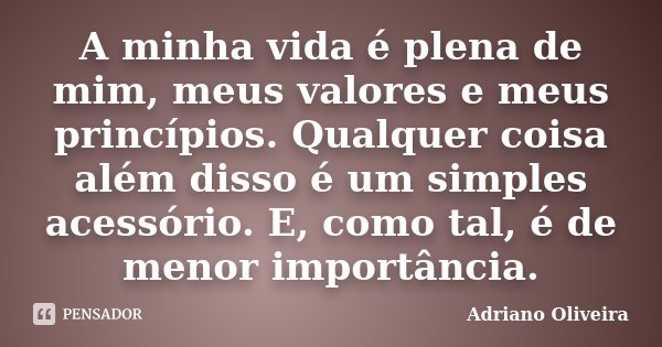 A minha vida é plena de mim, meus valores e meus princípios. Qualquer coisa além disso é um simples acessório. E, como tal, é de menor importância.... Frase de Adriano Oliveira.