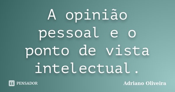 A opinião pessoal e o ponto de vista intelectual.... Frase de Adriano Oliveira.