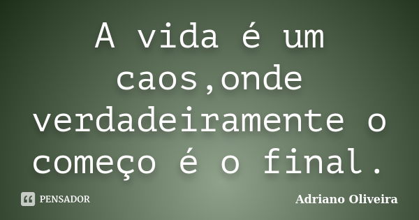 A vida é um caos,onde verdadeiramente o começo é o final.... Frase de Adriano Oliveira.