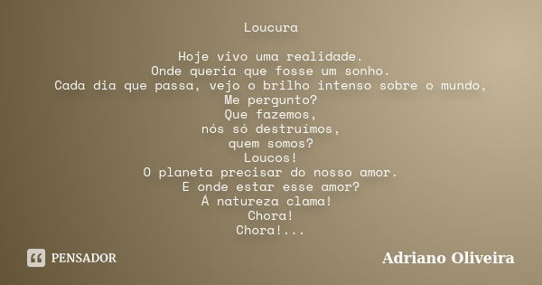 Loucura Hoje vivo uma realidade. Onde queria que fosse um sonho. Cada dia que passa, vejo o brilho intenso sobre o mundo, Me pergunto? Que fazemos, nós só destr... Frase de Adriano Oliveira.