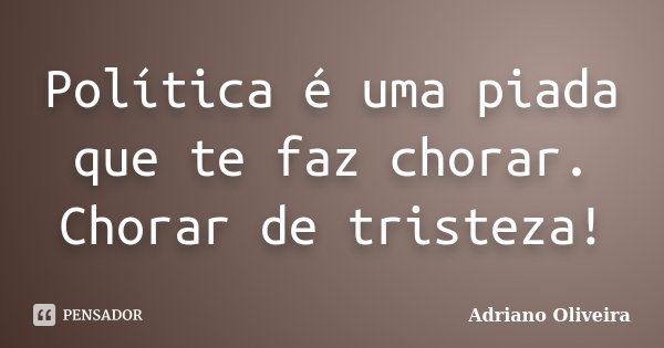 Política é uma piada que te faz chorar. Chorar de tristeza!... Frase de Adriano Oliveira.
