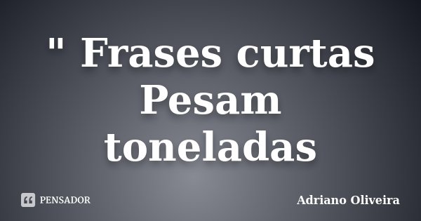 " Frases curtas Pesam toneladas... Frase de Adriano Oliveira.
