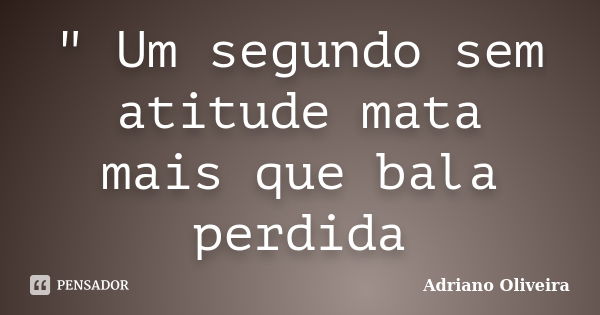 " Um segundo sem atitude mata mais que bala perdida... Frase de Adriano Oliveira.