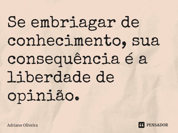 ⁠Se embriagar de conhecimento, sua consequência é a liberdade de opinião.... Frase de Adriano Oliveira.