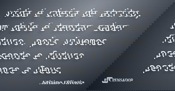 vida é cheia de atrito, um dele é tentar saber futuro. pois vivemos presente e futuro pertence a Deus.... Frase de Adriano oliveira.