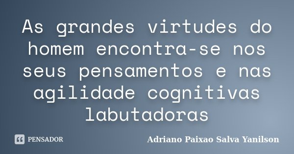 As grandes virtudes do homem encontra-se nos seus pensamentos e nas agilidade cognitivas labutadoras... Frase de Adriano Paixao Salva Yanilson.