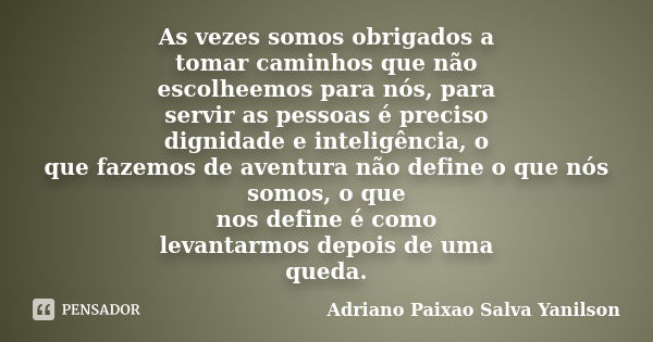 As vezes somos obrigados a tomar caminhos que não escolheemos para nós, para servir as pessoas é preciso dignidade e inteligência, o que fazemos de aventura não... Frase de Adriano Paixao Salva Yanilson.