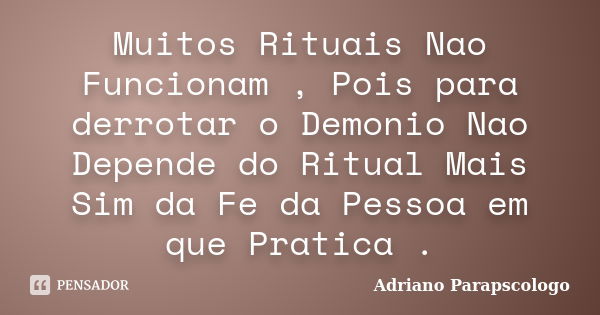 Muitos Rituais Nao Funcionam , Pois para derrotar o Demonio Nao Depende do Ritual Mais Sim da Fe da Pessoa em que Pratica .... Frase de Adriano Parapscologo.