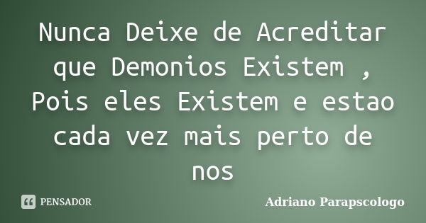 Nunca Deixe de Acreditar que Demonios Existem , Pois eles Existem e estao cada vez mais perto de nos... Frase de Adriano Parapscologo.