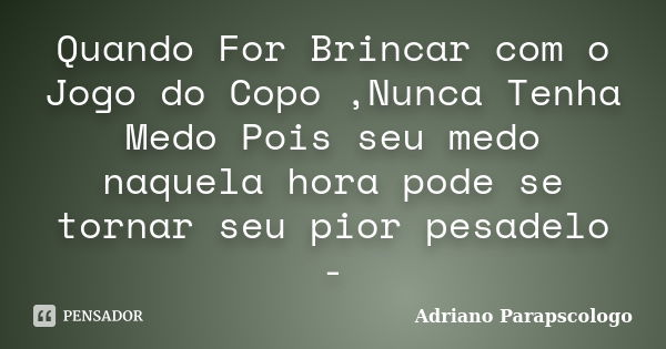 Quando For Brincar com o Jogo do Copo ,Nunca Tenha Medo Pois seu medo naquela hora pode se tornar seu pior pesadelo -... Frase de Adriano Parapscologo.