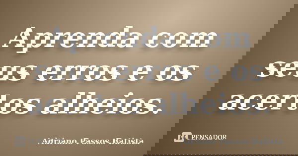 Aprenda com seus erros e os acertos alheios.... Frase de Adriano Passos Batista.