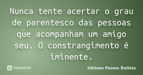 Nunca tente acertar o grau de parentesco das pessoas que acompanham um amigo seu. O constrangimento é iminente.... Frase de Adriano Passos Batista.