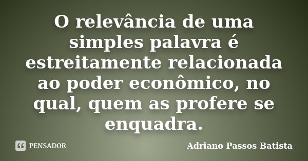 O relevância de uma simples palavra é estreitamente relacionada ao poder econômico, no qual, quem as profere se enquadra.... Frase de Adriano Passos Batista.