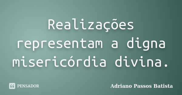 Realizações representam a digna misericórdia divina.... Frase de Adriano Passos Batista.