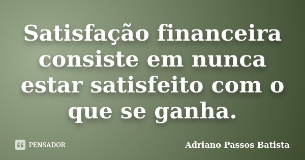 Satisfação financeira consiste em nunca estar satisfeito com o que se ganha.... Frase de Adriano Passos Batista.