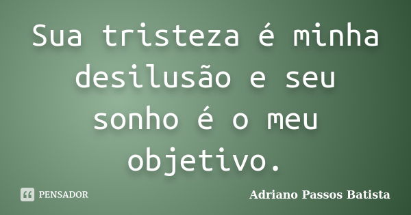 Sua tristeza é minha desilusão e seu sonho é o meu objetivo.... Frase de Adriano Passos Batista.